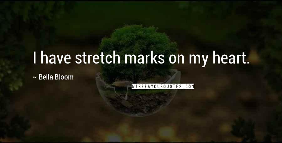 Bella Bloom Quotes: I have stretch marks on my heart.