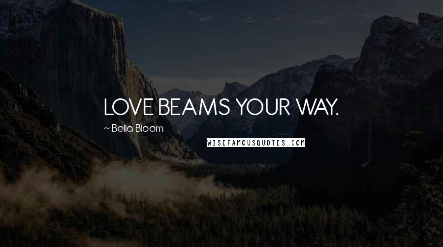 Bella Bloom Quotes: LOVE BEAMS YOUR WAY.