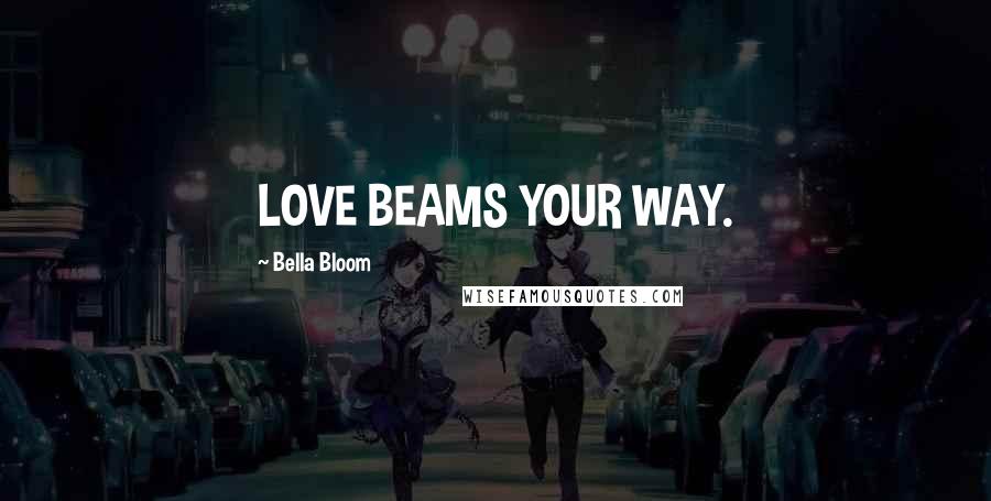 Bella Bloom Quotes: LOVE BEAMS YOUR WAY.