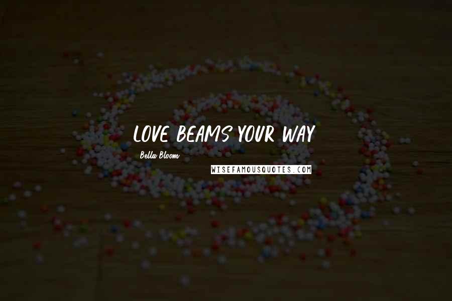Bella Bloom Quotes: LOVE BEAMS YOUR WAY.