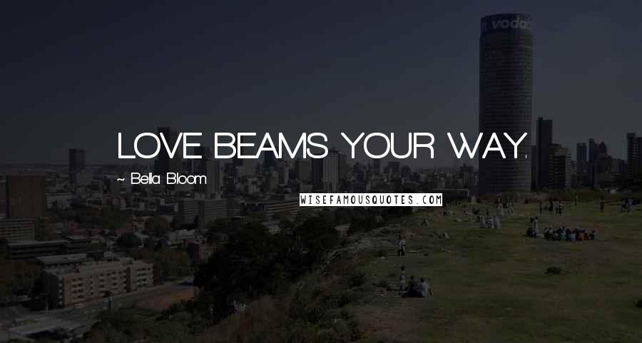 Bella Bloom Quotes: LOVE BEAMS YOUR WAY.