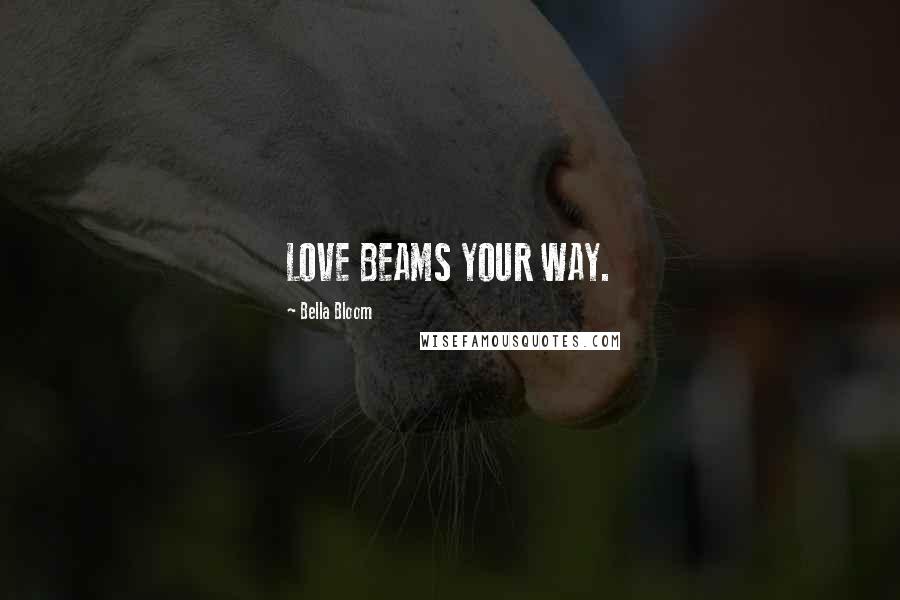 Bella Bloom Quotes: LOVE BEAMS YOUR WAY.