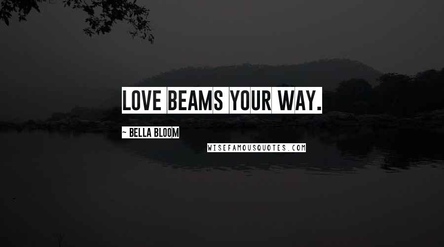 Bella Bloom Quotes: LOVE BEAMS YOUR WAY.