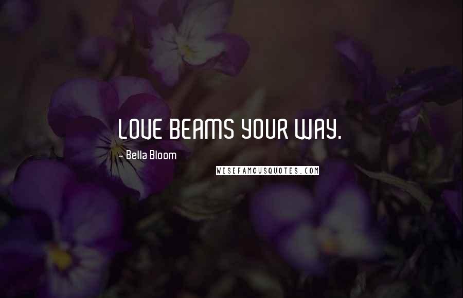 Bella Bloom Quotes: LOVE BEAMS YOUR WAY.