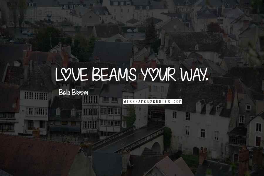 Bella Bloom Quotes: LOVE BEAMS YOUR WAY.