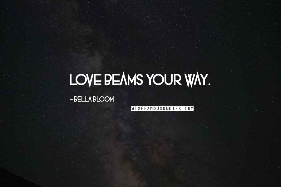 Bella Bloom Quotes: LOVE BEAMS YOUR WAY.