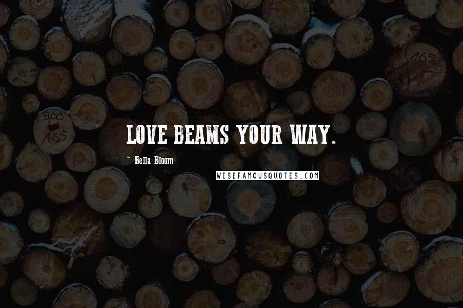 Bella Bloom Quotes: LOVE BEAMS YOUR WAY.