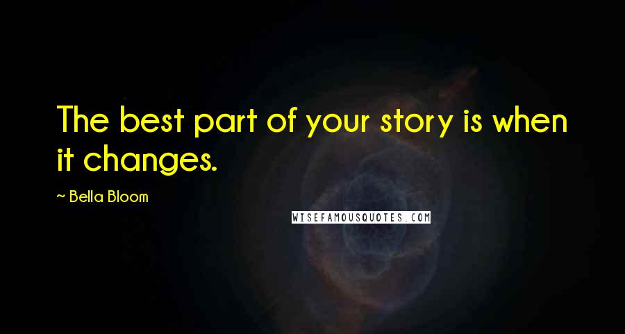 Bella Bloom Quotes: The best part of your story is when it changes.