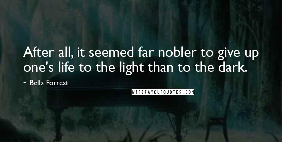 Bella Forrest Quotes: After all, it seemed far nobler to give up one's life to the light than to the dark.
