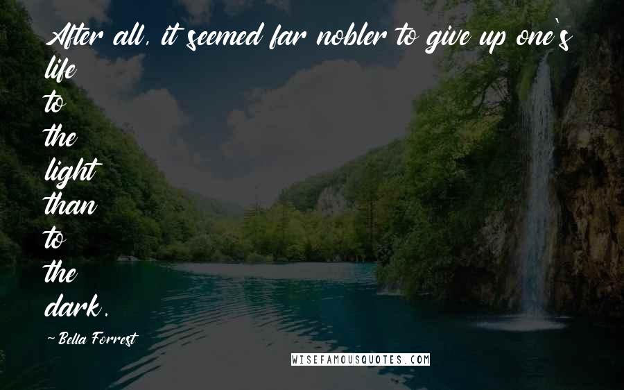Bella Forrest Quotes: After all, it seemed far nobler to give up one's life to the light than to the dark.