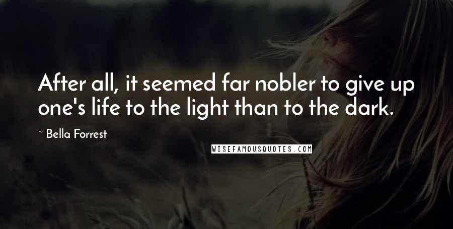 Bella Forrest Quotes: After all, it seemed far nobler to give up one's life to the light than to the dark.
