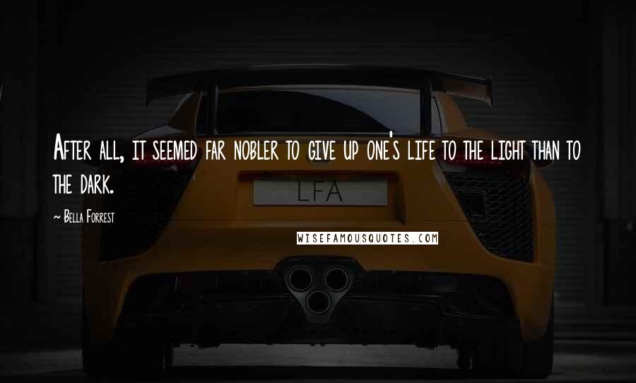 Bella Forrest Quotes: After all, it seemed far nobler to give up one's life to the light than to the dark.