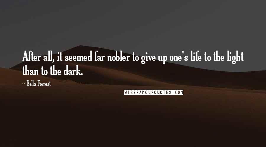 Bella Forrest Quotes: After all, it seemed far nobler to give up one's life to the light than to the dark.