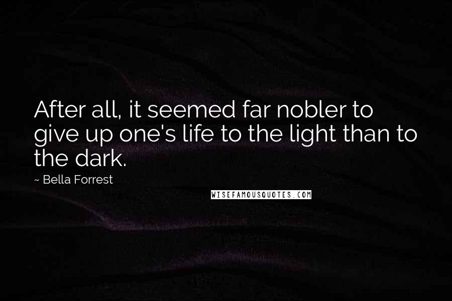 Bella Forrest Quotes: After all, it seemed far nobler to give up one's life to the light than to the dark.