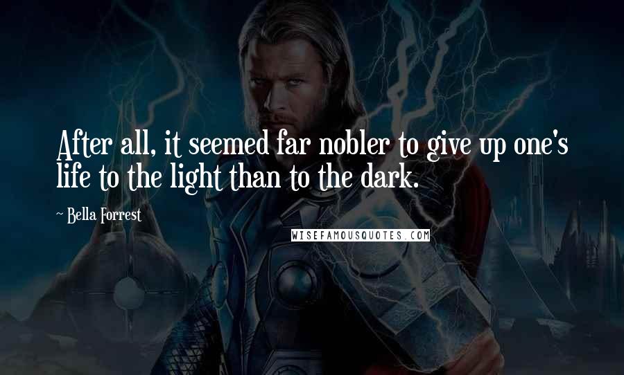 Bella Forrest Quotes: After all, it seemed far nobler to give up one's life to the light than to the dark.