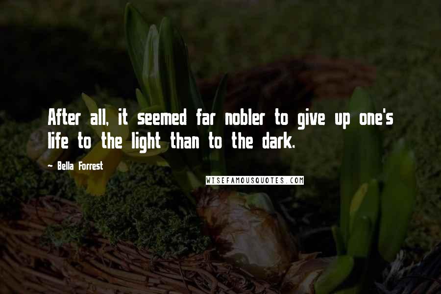 Bella Forrest Quotes: After all, it seemed far nobler to give up one's life to the light than to the dark.