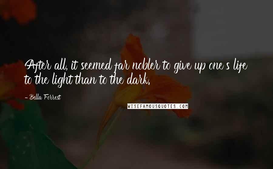Bella Forrest Quotes: After all, it seemed far nobler to give up one's life to the light than to the dark.
