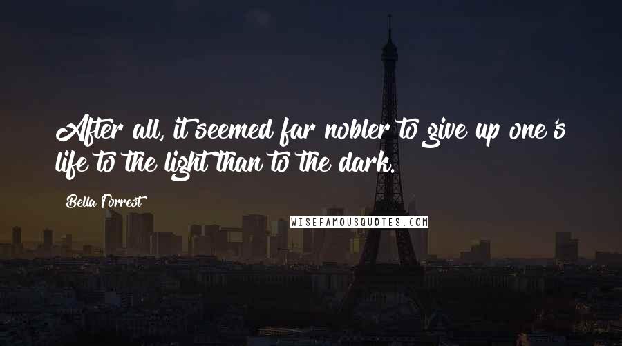 Bella Forrest Quotes: After all, it seemed far nobler to give up one's life to the light than to the dark.