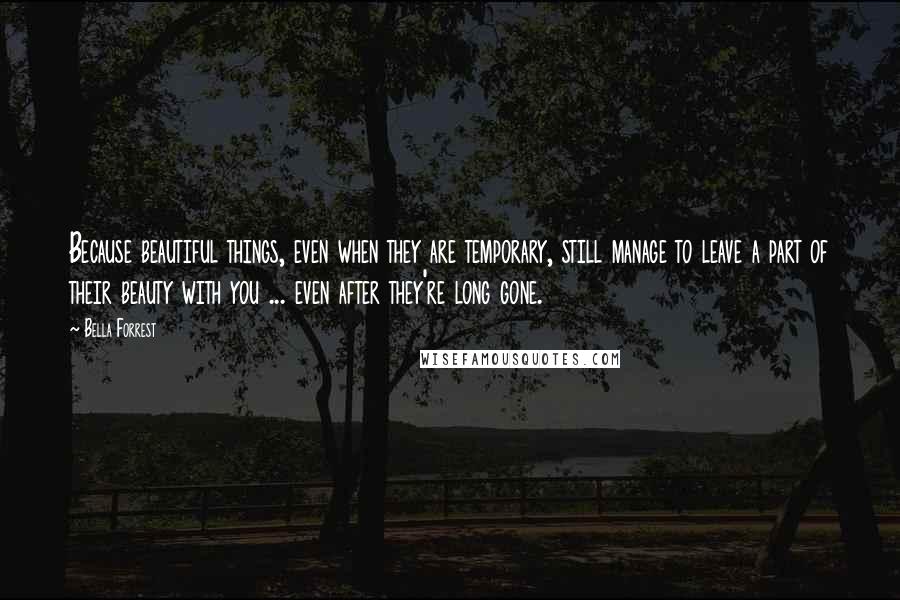 Bella Forrest Quotes: Because beautiful things, even when they are temporary, still manage to leave a part of their beauty with you ... even after they're long gone.