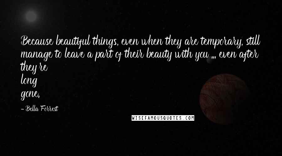 Bella Forrest Quotes: Because beautiful things, even when they are temporary, still manage to leave a part of their beauty with you ... even after they're long gone.