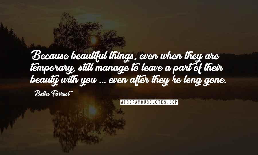 Bella Forrest Quotes: Because beautiful things, even when they are temporary, still manage to leave a part of their beauty with you ... even after they're long gone.