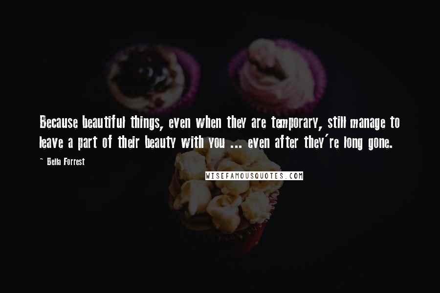 Bella Forrest Quotes: Because beautiful things, even when they are temporary, still manage to leave a part of their beauty with you ... even after they're long gone.