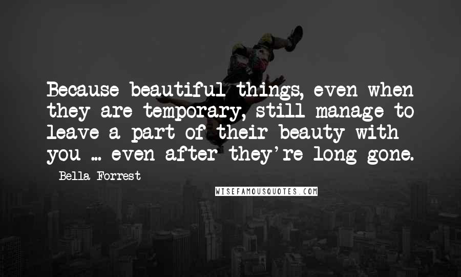 Bella Forrest Quotes: Because beautiful things, even when they are temporary, still manage to leave a part of their beauty with you ... even after they're long gone.