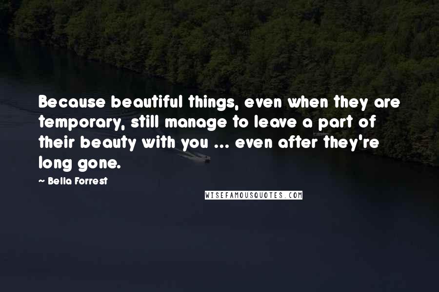 Bella Forrest Quotes: Because beautiful things, even when they are temporary, still manage to leave a part of their beauty with you ... even after they're long gone.