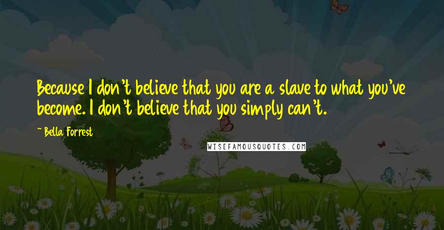 Bella Forrest Quotes: Because I don't believe that you are a slave to what you've become. I don't believe that you simply can't.