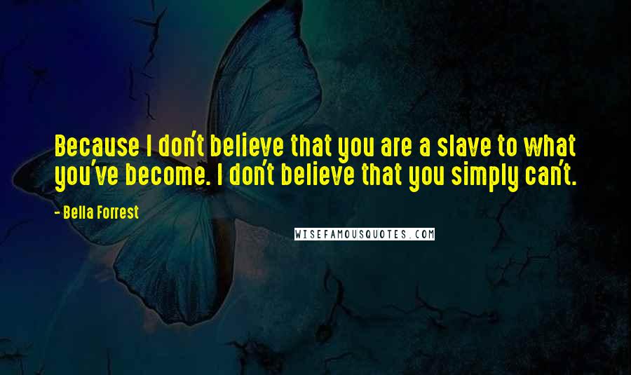 Bella Forrest Quotes: Because I don't believe that you are a slave to what you've become. I don't believe that you simply can't.