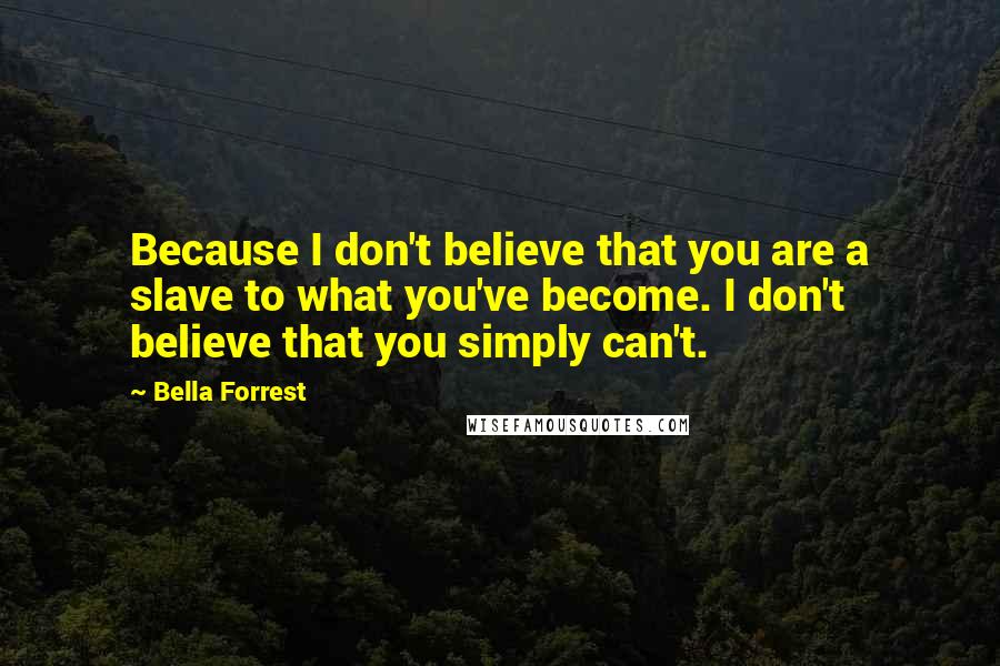 Bella Forrest Quotes: Because I don't believe that you are a slave to what you've become. I don't believe that you simply can't.