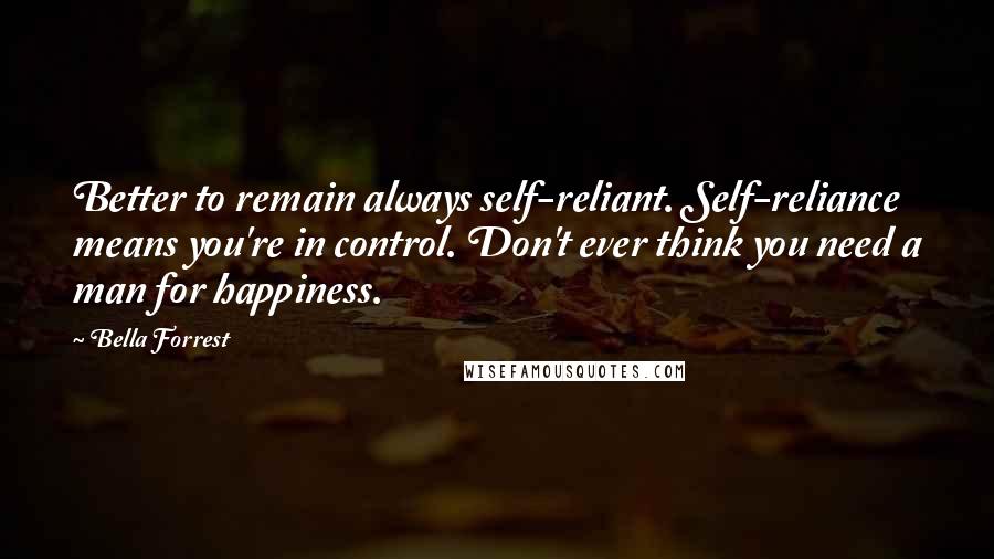 Bella Forrest Quotes: Better to remain always self-reliant. Self-reliance means you're in control. Don't ever think you need a man for happiness.