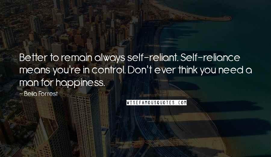 Bella Forrest Quotes: Better to remain always self-reliant. Self-reliance means you're in control. Don't ever think you need a man for happiness.