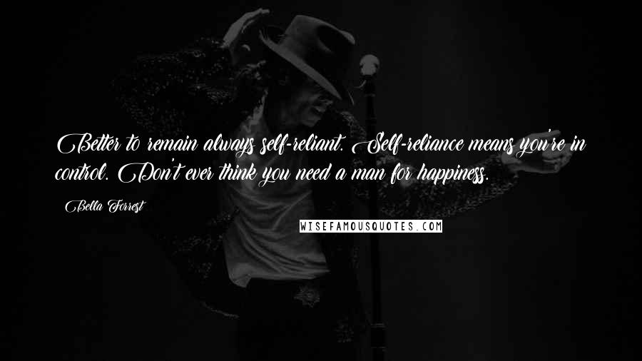 Bella Forrest Quotes: Better to remain always self-reliant. Self-reliance means you're in control. Don't ever think you need a man for happiness.