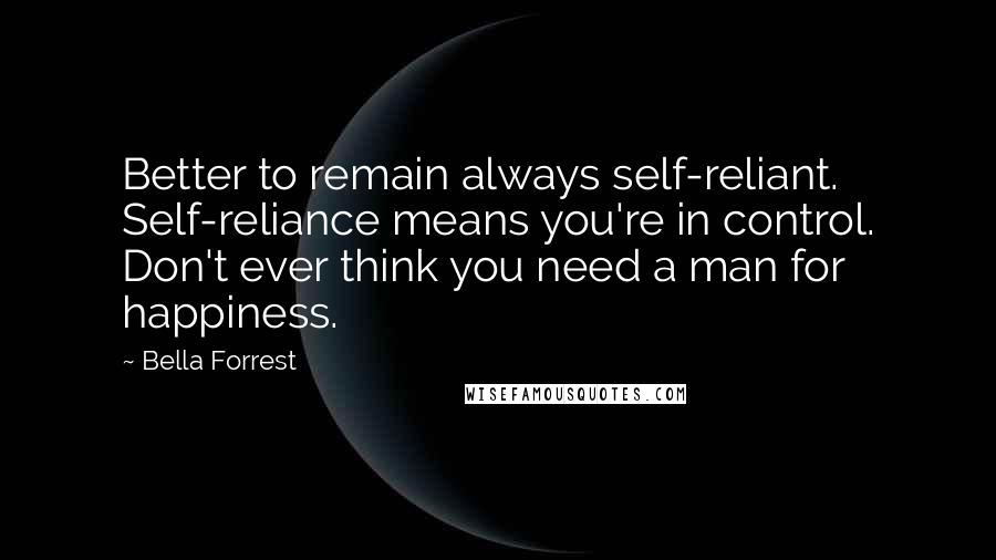 Bella Forrest Quotes: Better to remain always self-reliant. Self-reliance means you're in control. Don't ever think you need a man for happiness.