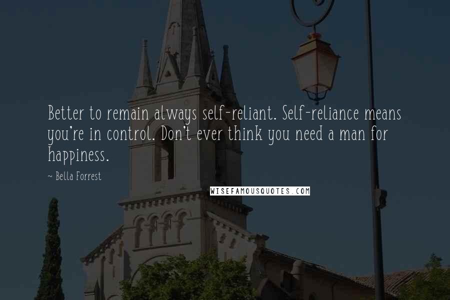 Bella Forrest Quotes: Better to remain always self-reliant. Self-reliance means you're in control. Don't ever think you need a man for happiness.