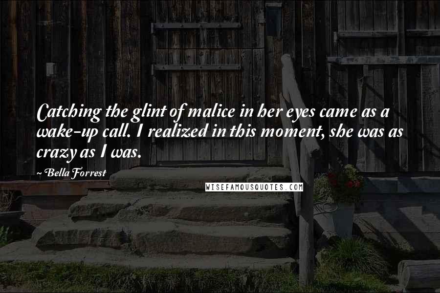 Bella Forrest Quotes: Catching the glint of malice in her eyes came as a wake-up call. I realized in this moment, she was as crazy as I was.