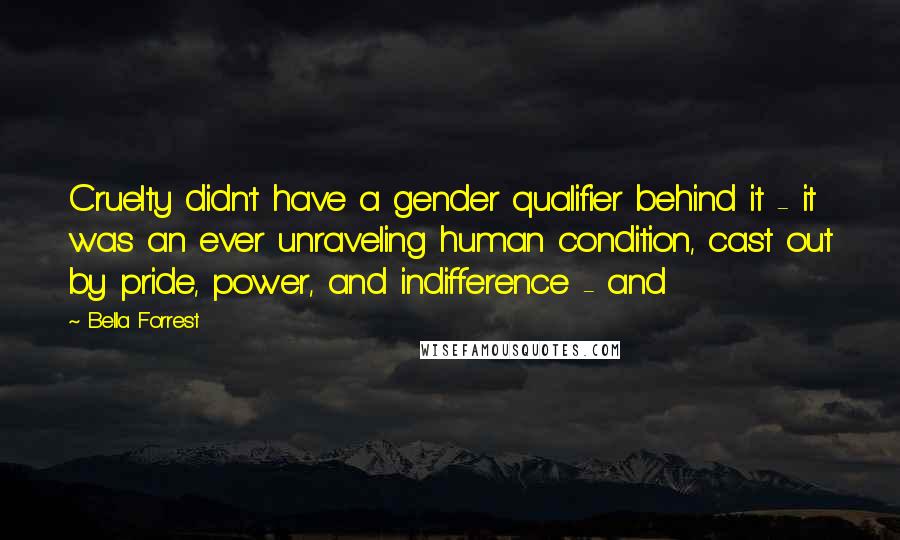 Bella Forrest Quotes: Cruelty didn't have a gender qualifier behind it - it was an ever unraveling human condition, cast out by pride, power, and indifference - and