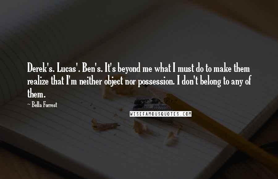 Bella Forrest Quotes: Derek's. Lucas'. Ben's. It's beyond me what I must do to make them realize that I'm neither object nor possession. I don't belong to any of them.