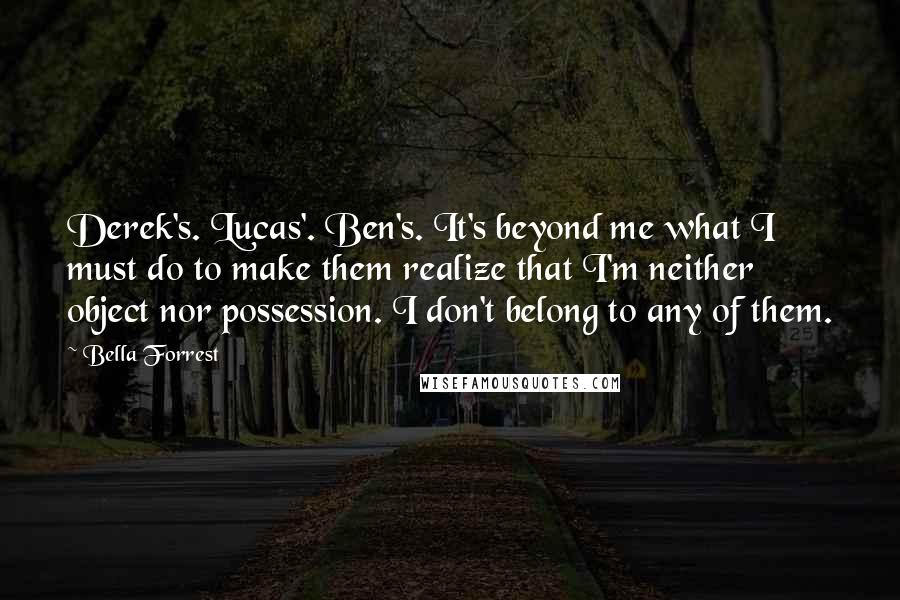 Bella Forrest Quotes: Derek's. Lucas'. Ben's. It's beyond me what I must do to make them realize that I'm neither object nor possession. I don't belong to any of them.