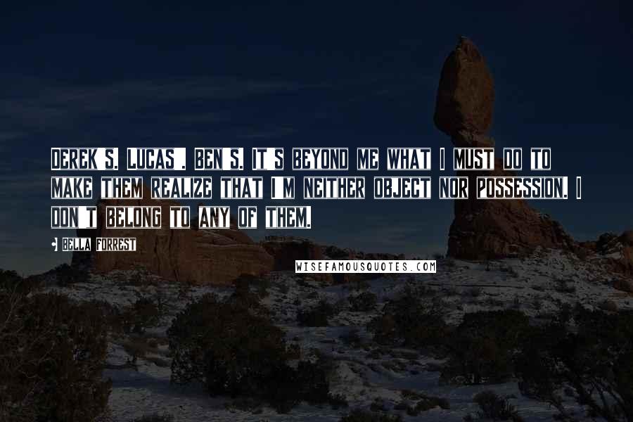 Bella Forrest Quotes: Derek's. Lucas'. Ben's. It's beyond me what I must do to make them realize that I'm neither object nor possession. I don't belong to any of them.