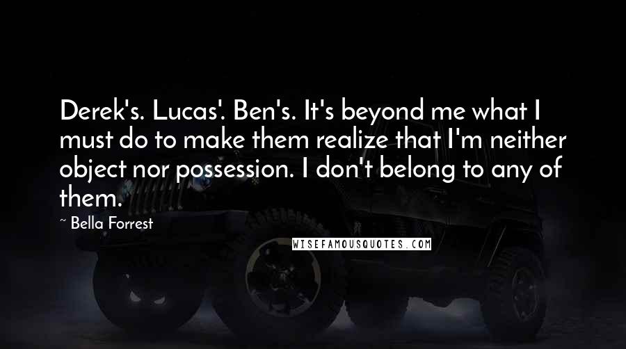 Bella Forrest Quotes: Derek's. Lucas'. Ben's. It's beyond me what I must do to make them realize that I'm neither object nor possession. I don't belong to any of them.