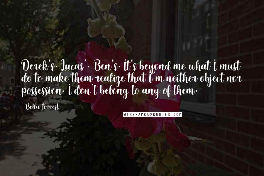 Bella Forrest Quotes: Derek's. Lucas'. Ben's. It's beyond me what I must do to make them realize that I'm neither object nor possession. I don't belong to any of them.