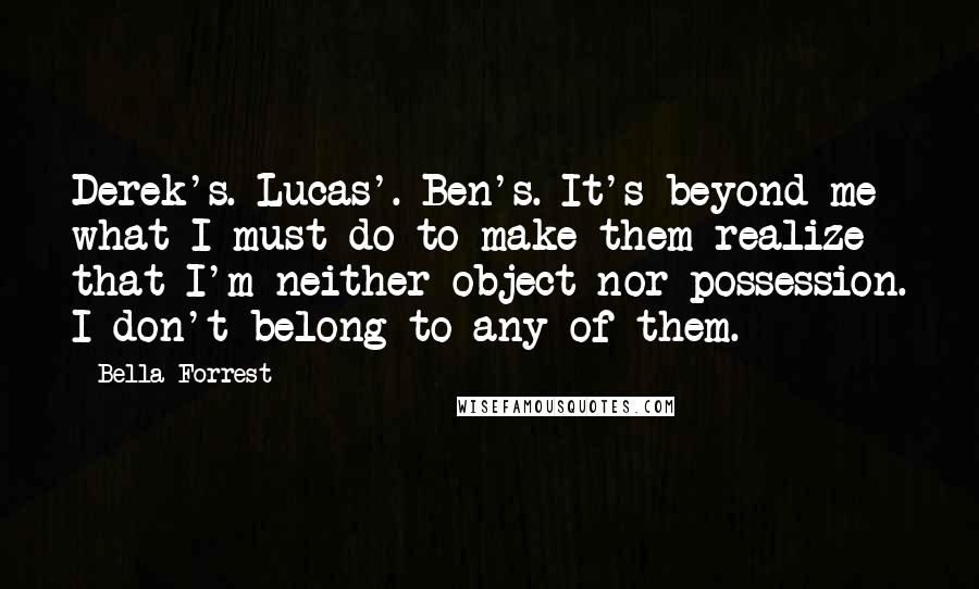 Bella Forrest Quotes: Derek's. Lucas'. Ben's. It's beyond me what I must do to make them realize that I'm neither object nor possession. I don't belong to any of them.