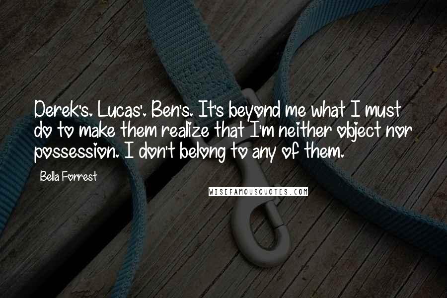 Bella Forrest Quotes: Derek's. Lucas'. Ben's. It's beyond me what I must do to make them realize that I'm neither object nor possession. I don't belong to any of them.