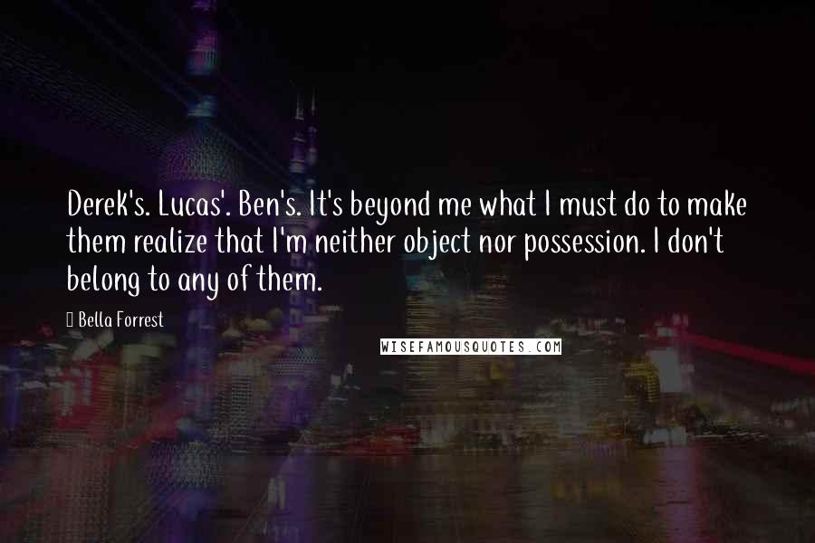 Bella Forrest Quotes: Derek's. Lucas'. Ben's. It's beyond me what I must do to make them realize that I'm neither object nor possession. I don't belong to any of them.