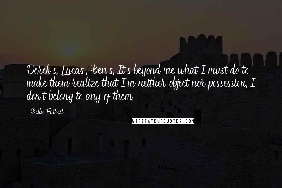 Bella Forrest Quotes: Derek's. Lucas'. Ben's. It's beyond me what I must do to make them realize that I'm neither object nor possession. I don't belong to any of them.