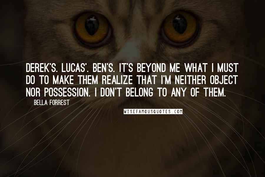 Bella Forrest Quotes: Derek's. Lucas'. Ben's. It's beyond me what I must do to make them realize that I'm neither object nor possession. I don't belong to any of them.