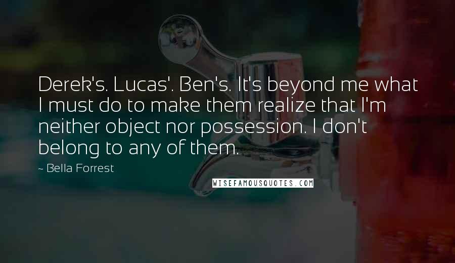 Bella Forrest Quotes: Derek's. Lucas'. Ben's. It's beyond me what I must do to make them realize that I'm neither object nor possession. I don't belong to any of them.