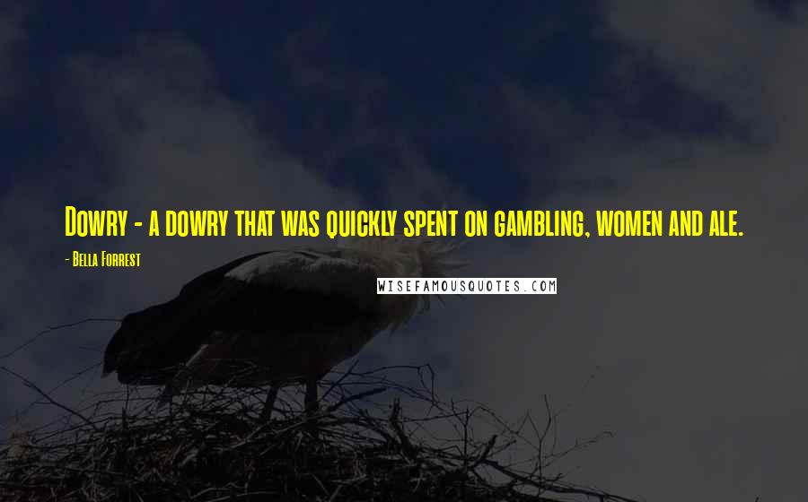 Bella Forrest Quotes: Dowry - a dowry that was quickly spent on gambling, women and ale.